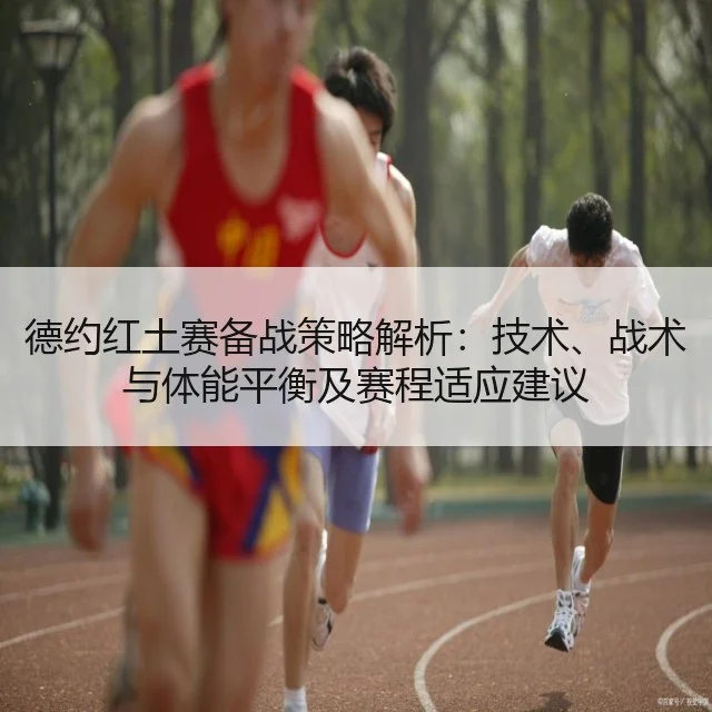 德约红土赛备战策略解析：技术、战术与体能平衡及赛程适应建议（BOYU Sports）